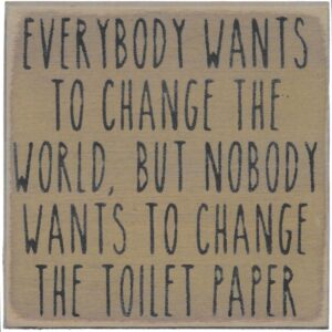 Everybody Wants to Change the World, But Nobody Wants to Change the Toilet Paper.