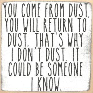 You Come From Dust. You Will Return To Dust. That's Why I Don't Dust. It Could Be Someone I Know.