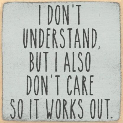 I Don't Understand But I Also Don't Care. So It Works Out