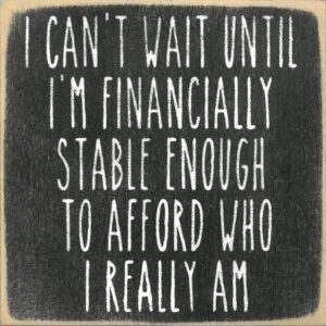 I Can't Wait Until I'm Financially Stable Enough To Afford Who I Really Am.