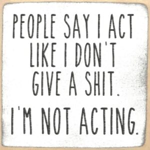 People Say I Act Like I Don't Give a Shit. I'M NOT ACTING.