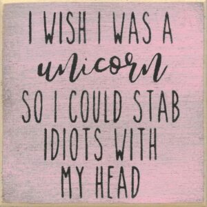 I Wish I Was A Unicorn So I Could Stab Idiots With My Head.