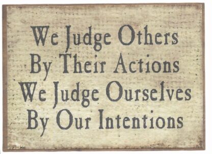 We Judge Others By Their Actions. We Judge Ourselves By Our Intentions.