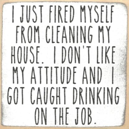 I Just Fired Myself From Cleaning My House. I Don't Like My Attitude and I Got Caught Drinking On The Job.