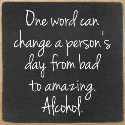 One Word Can Change a Person's Day from Bad to Amazing. Alcohol.